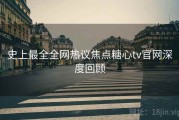 史上最全全网热议焦点糖心tv官网深度回顾