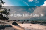 糖心tv高能揭秘话题升级话题引爆