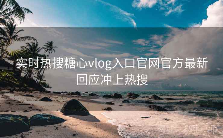 实时热搜糖心vlog入口官网官方最新回应冲上热搜 实时热搜糖心vlog入口官网官方最新回应冲上热搜
