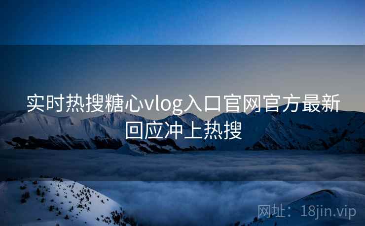 实时热搜糖心vlog入口官网官方最新回应冲上热搜 实时热搜糖心vlog入口官网官方最新回应冲上热搜