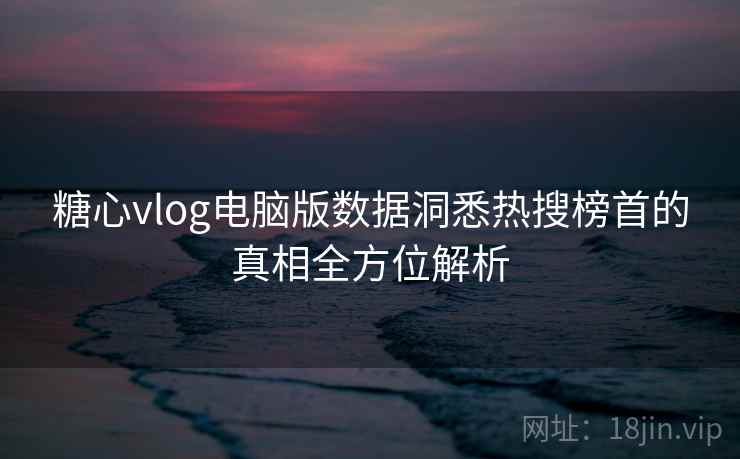 糖心vlog电脑版数据洞悉热搜榜首的真相全方位解析 糖心vlog电脑版数据洞悉热搜榜首的真相全方位解析