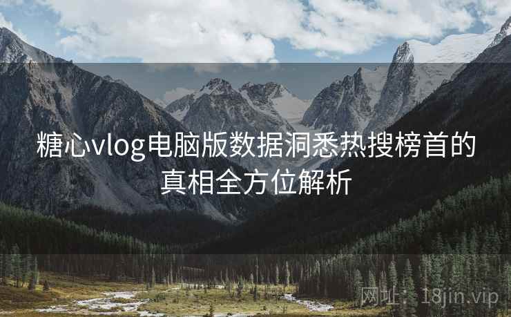 糖心vlog电脑版数据洞悉热搜榜首的真相全方位解析 糖心vlog电脑版数据洞悉热搜榜首的真相全方位解析
