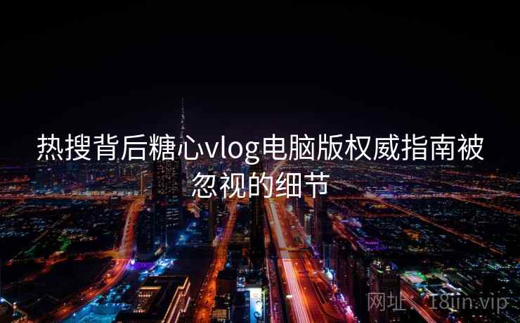 热搜背后糖心vlog电脑版权威指南被忽视的细节