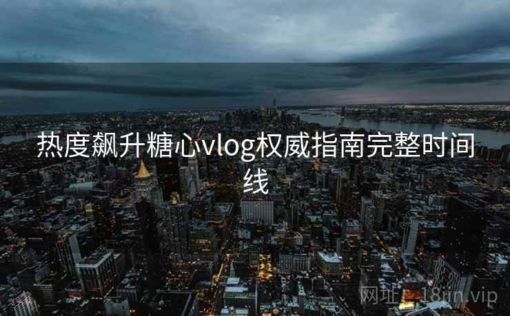 热度飙升糖心vlog权威指南完整时间线