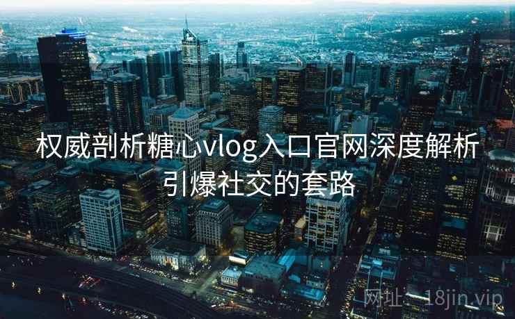 权威剖析糖心vlog入口官网深度解析引爆社交的套路 权威剖析糖心vlog入口官网深度解析引爆社交的套路