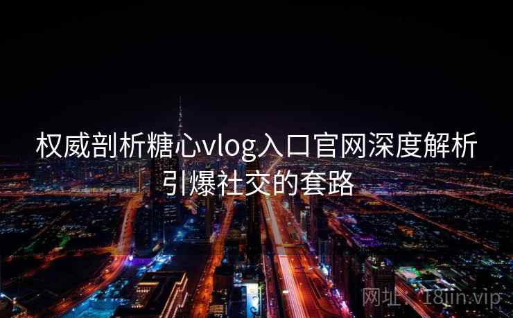 权威剖析糖心vlog入口官网深度解析引爆社交的套路 权威剖析糖心vlog入口官网深度解析引爆社交的套路
