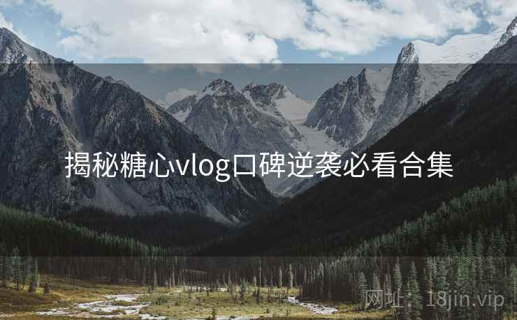 揭秘糖心vlog口碑逆袭必看合集