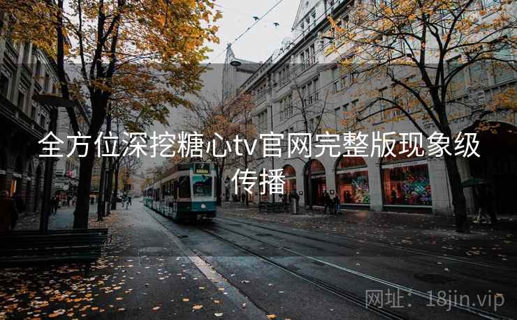 全方位深挖糖心tv官网完整版现象级传播 全方位深挖糖心tv官网完整版现象级传播