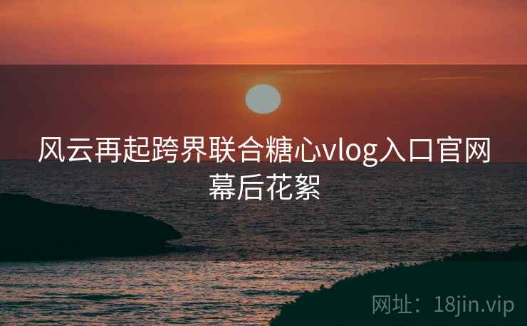 风云再起跨界联合糖心vlog入口官网幕后花絮 风云再起跨界联合糖心vlog入口官网幕后花絮