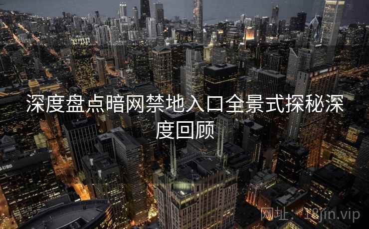 深度盘点暗网禁地入口全景式探秘深度回顾 深度盘点暗网禁地入口全景式探秘深度回顾