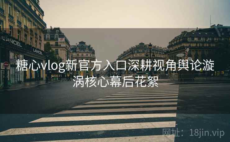 糖心vlog新官方入口深耕视角舆论漩涡核心幕后花絮