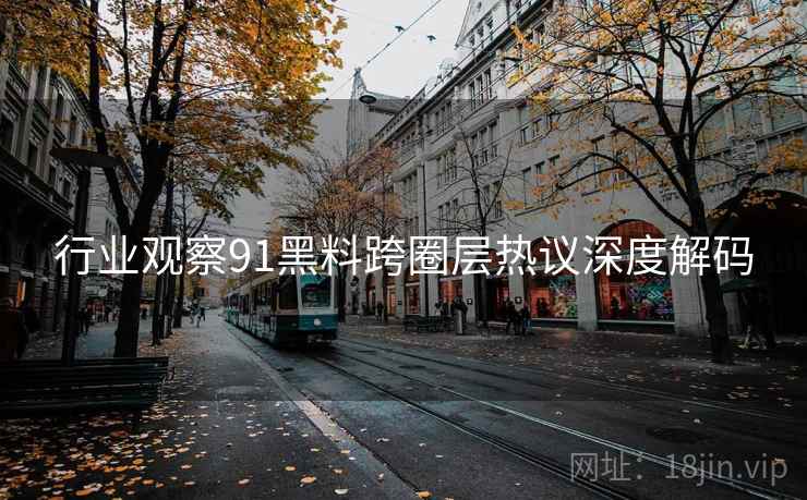 行业观察91黑料跨圈层热议深度解码