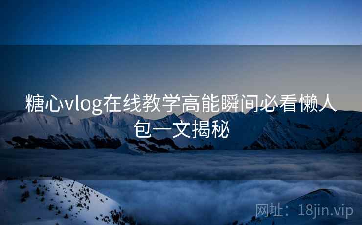 糖心vlog在线教学高能瞬间必看懒人包一文揭秘