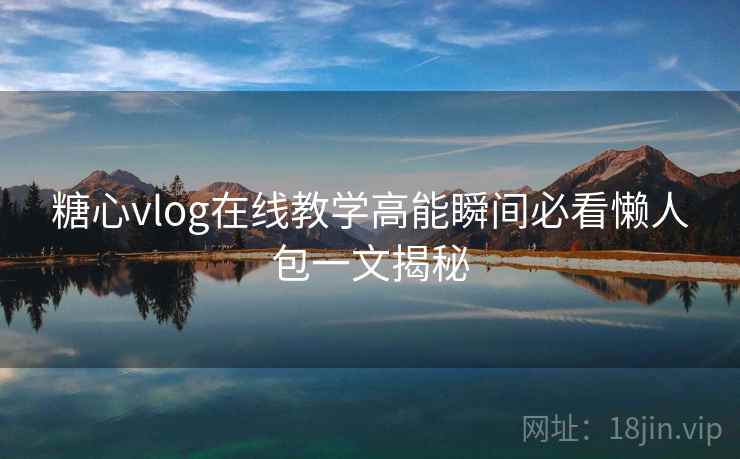 糖心vlog在线教学高能瞬间必看懒人包一文揭秘