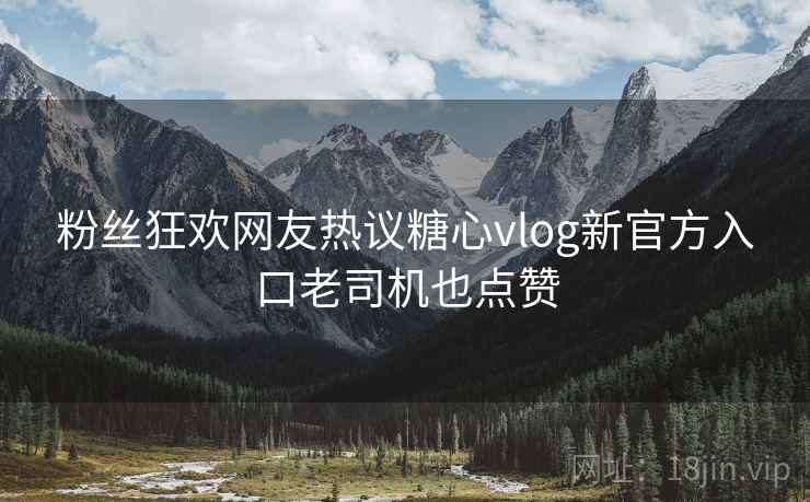 粉丝狂欢网友热议糖心vlog新官方入口老司机也点赞 粉丝狂欢网友热议糖心vlog新官方入口老司机也点赞