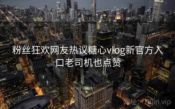 粉丝狂欢网友热议糖心vlog新官方入口老司机也点赞 粉丝狂欢网友热议糖心vlog新官方入口老司机也点赞