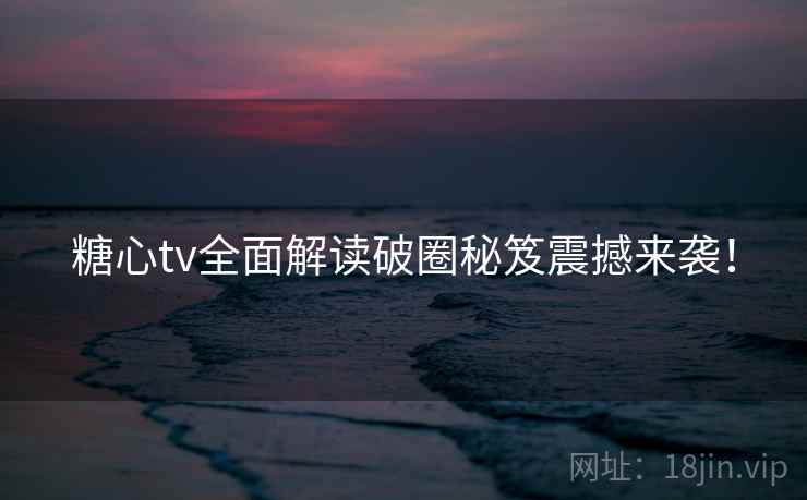 糖心tv全面解读破圈秘笈震撼来袭！