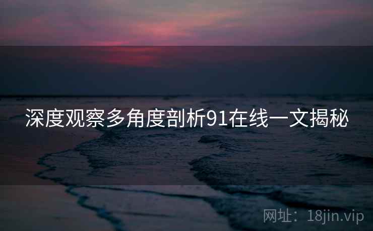 深度观察多角度剖析91在线一文揭秘