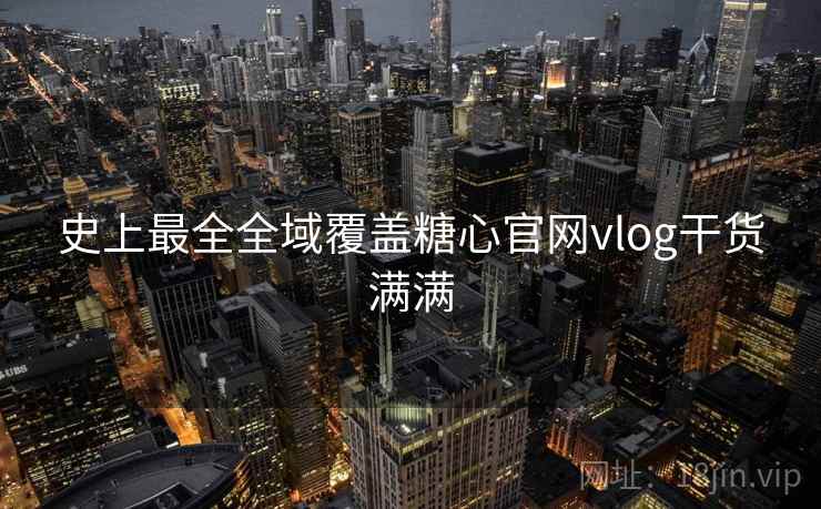 史上最全全域覆盖糖心官网vlog干货满满 史上最全全域覆盖糖心官网vlog干货满满