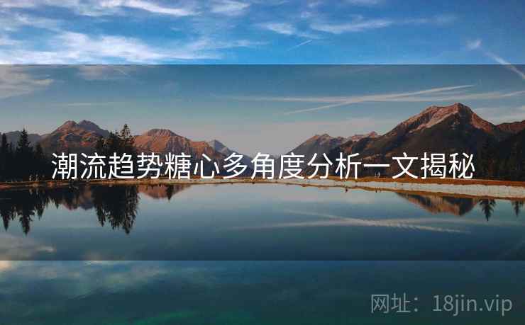 潮流趋势糖心多角度分析一文揭秘 潮流趋势糖心多角度分析一文揭秘