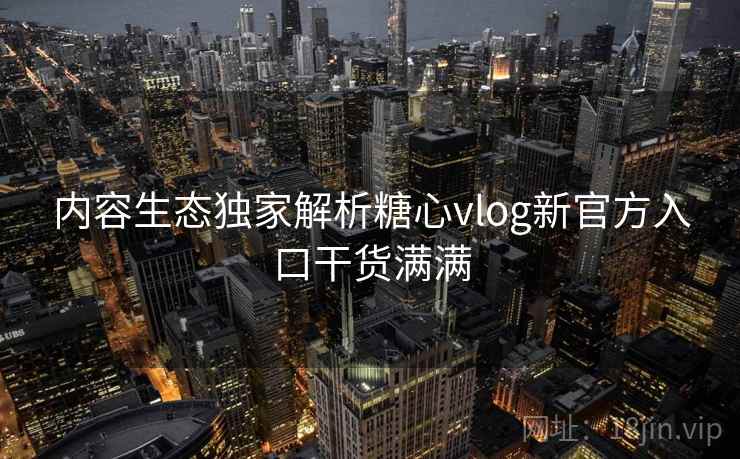 内容生态独家解析糖心vlog新官方入口干货满满 内容生态独家解析糖心vlog新官方入口干货满满