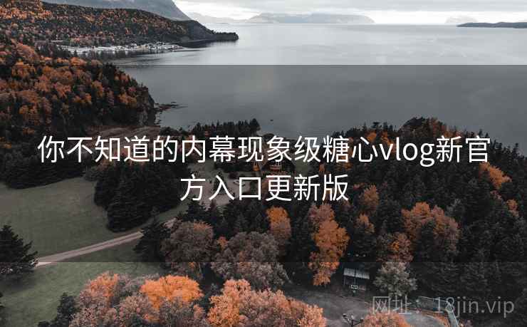 你不知道的内幕现象级糖心vlog新官方入口更新版