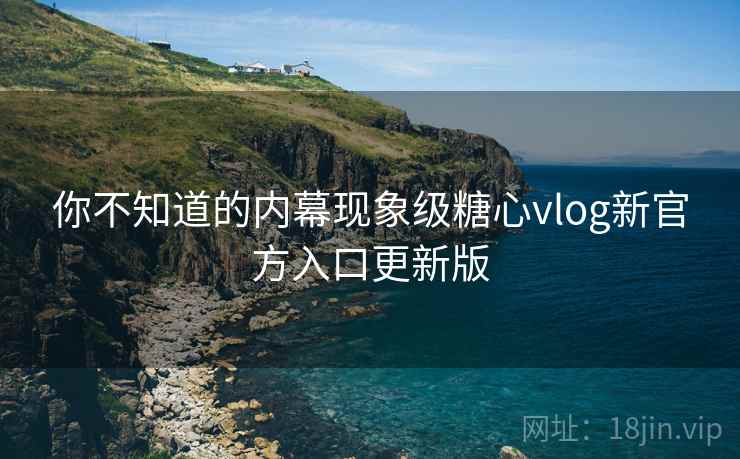 你不知道的内幕现象级糖心vlog新官方入口更新版