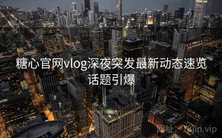 糖心官网vlog深夜突发最新动态速览话题引爆 糖心官网vlog深夜突发最新动态速览话题引爆