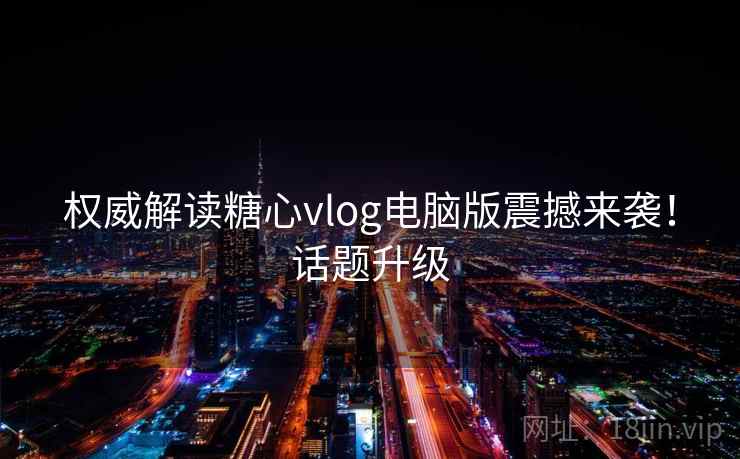 权威解读糖心vlog电脑版震撼来袭！话题升级