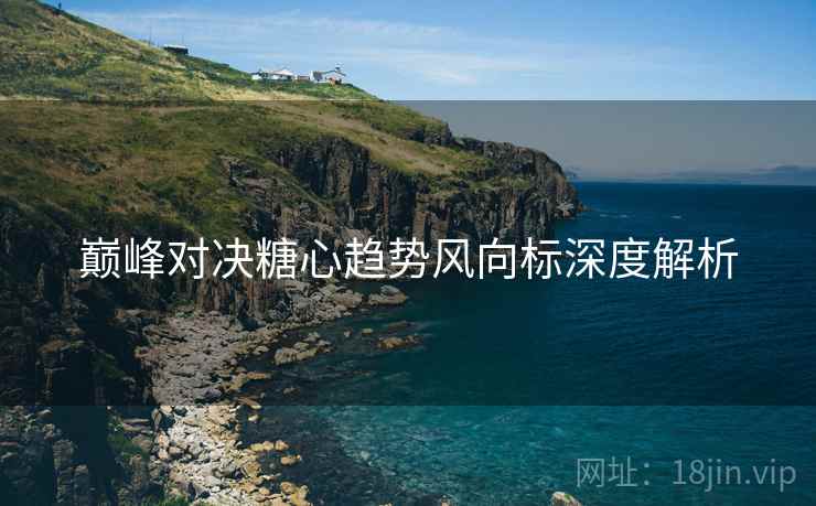巅峰对决糖心趋势风向标深度解析 巅峰对决糖心趋势风向标深度解析