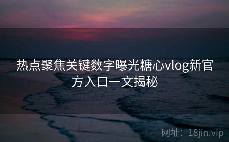 热点聚焦关键数字曝光糖心vlog新官方入口一文揭秘 热点聚焦关键数字曝光糖心vlog新官方入口一文揭秘