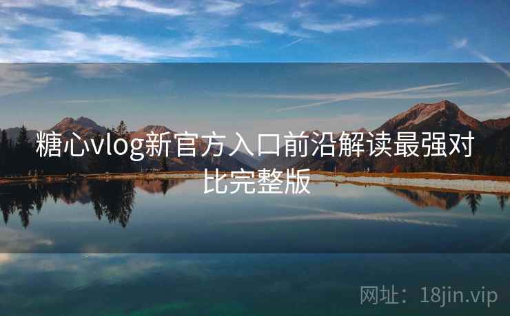 糖心vlog新官方入口前沿解读最强对比完整版 糖心vlog新官方入口前沿解读最强对比完整版