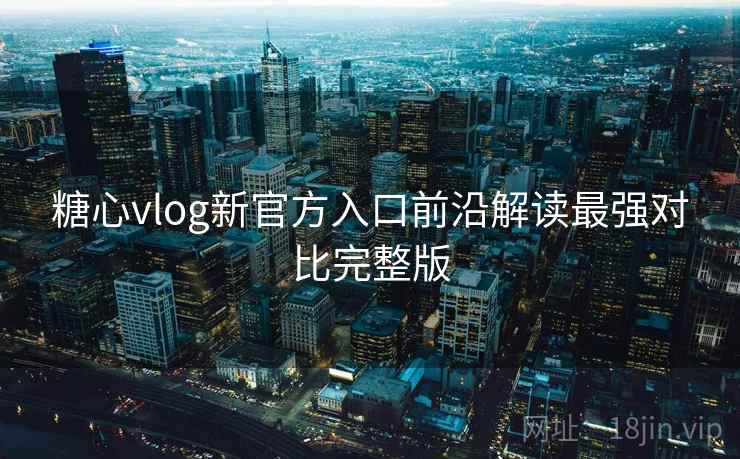 糖心vlog新官方入口前沿解读最强对比完整版 糖心vlog新官方入口前沿解读最强对比完整版