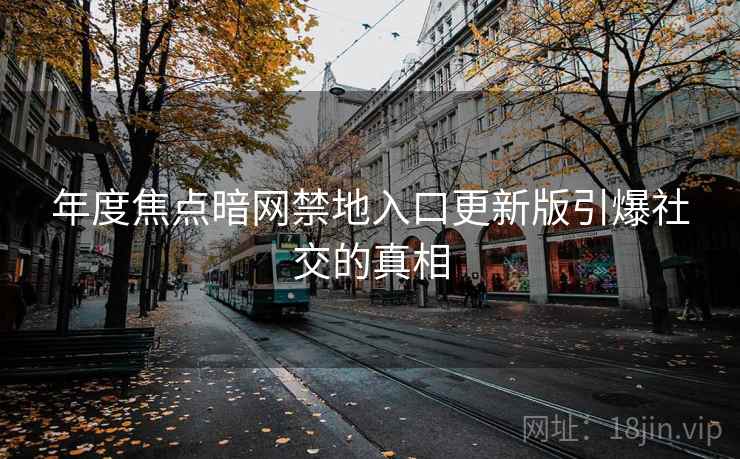 年度焦点暗网禁地入口更新版引爆社交的真相 年度焦点暗网禁地入口更新版引爆社交的真相