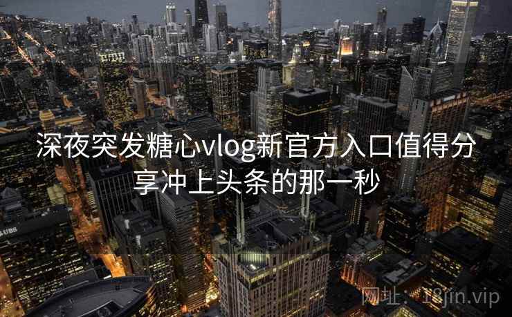 深夜突发糖心vlog新官方入口值得分享冲上头条的那一秒