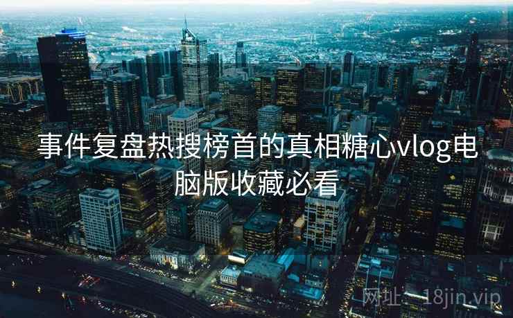 事件复盘热搜榜首的真相糖心vlog电脑版收藏必看 事件复盘热搜榜首的真相糖心vlog电脑版收藏必看