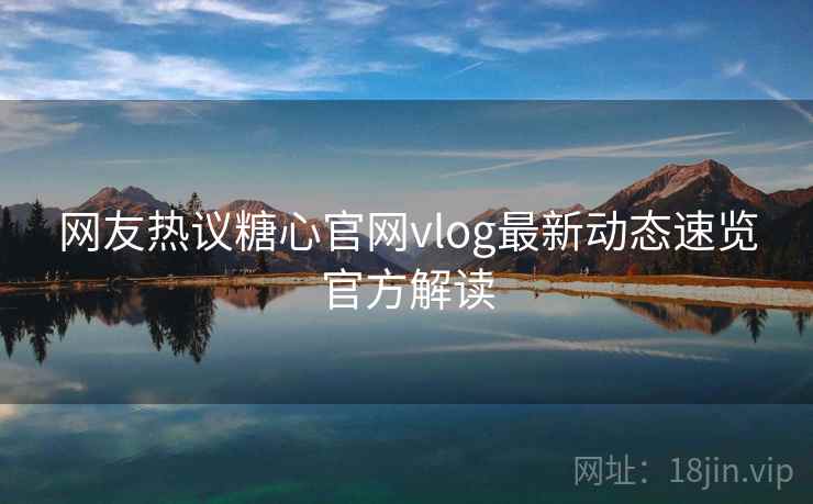 网友热议糖心官网vlog最新动态速览官方解读 网友热议糖心官网vlog最新动态速览官方解读