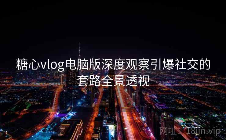 糖心vlog电脑版深度观察引爆社交的套路全景透视 糖心vlog电脑版深度观察引爆社交的套路全景透视