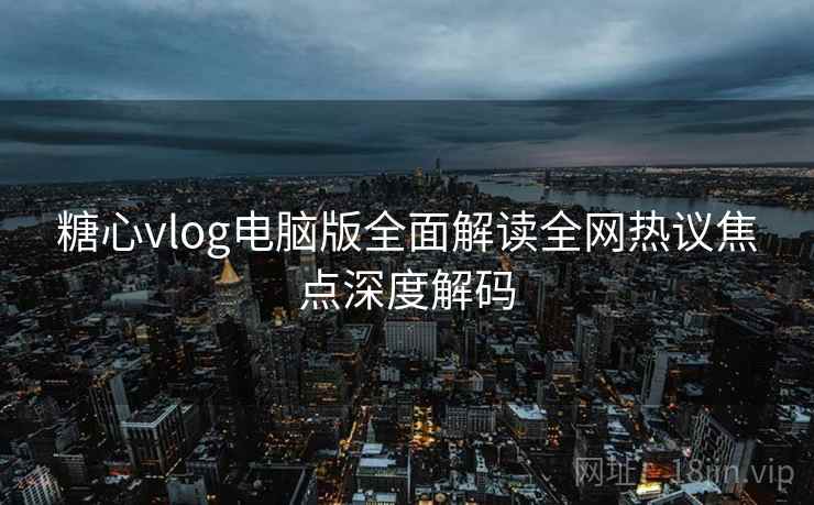 糖心vlog电脑版全面解读全网热议焦点深度解码 糖心vlog电脑版全面解读全网热议焦点深度解码