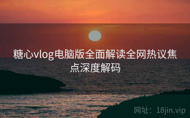 糖心vlog电脑版全面解读全网热议焦点深度解码 糖心vlog电脑版全面解读全网热议焦点深度解码