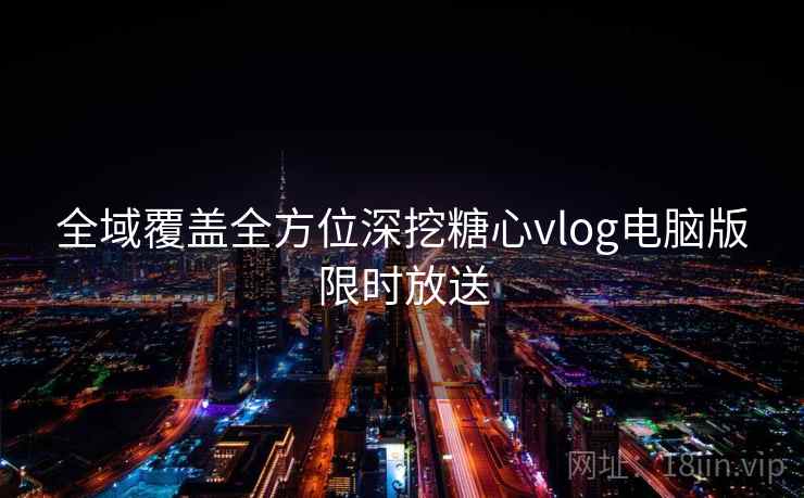 全域覆盖全方位深挖糖心vlog电脑版限时放送 全域覆盖全方位深挖糖心vlog电脑版限时放送
