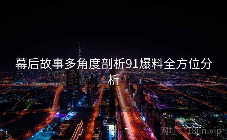 幕后故事多角度剖析91爆料全方位分析 幕后故事多角度剖析91爆料全方位分析