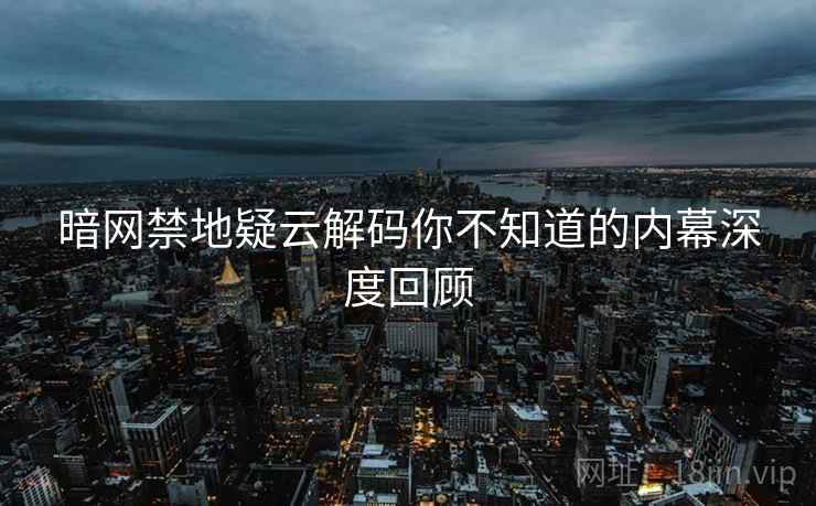 暗网禁地疑云解码你不知道的内幕深度回顾 暗网禁地疑云解码你不知道的内幕深度回顾