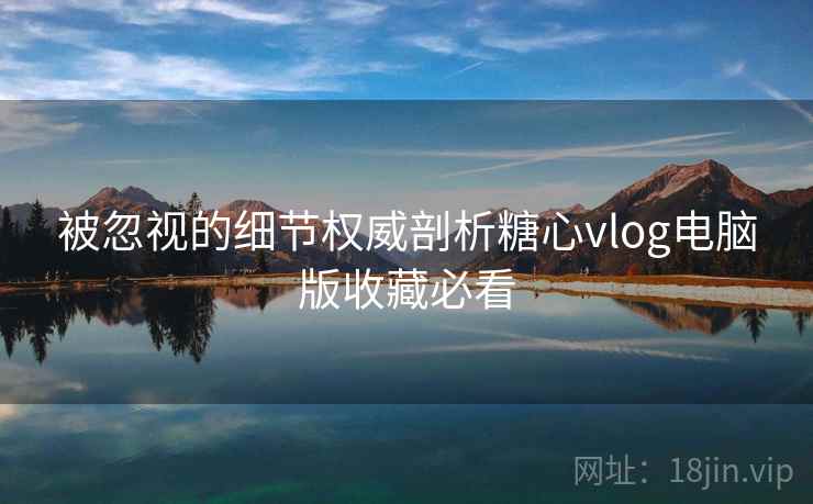 被忽视的细节权威剖析糖心vlog电脑版收藏必看 被忽视的细节权威剖析糖心vlog电脑版收藏必看