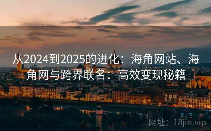 从2024到2025的进化:海角网站、海角网与跨界联名:高效变现秘籍 从2024到2025的进化:海角网站、海角网与跨界联名:高效变现秘籍