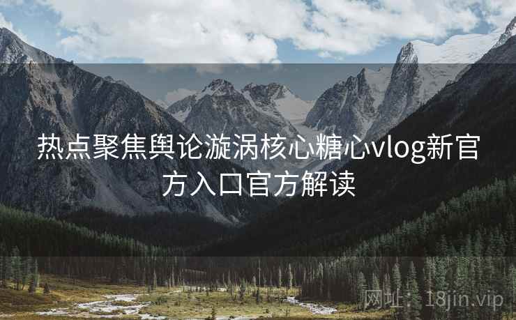 热点聚焦舆论漩涡核心糖心vlog新官方入口官方解读