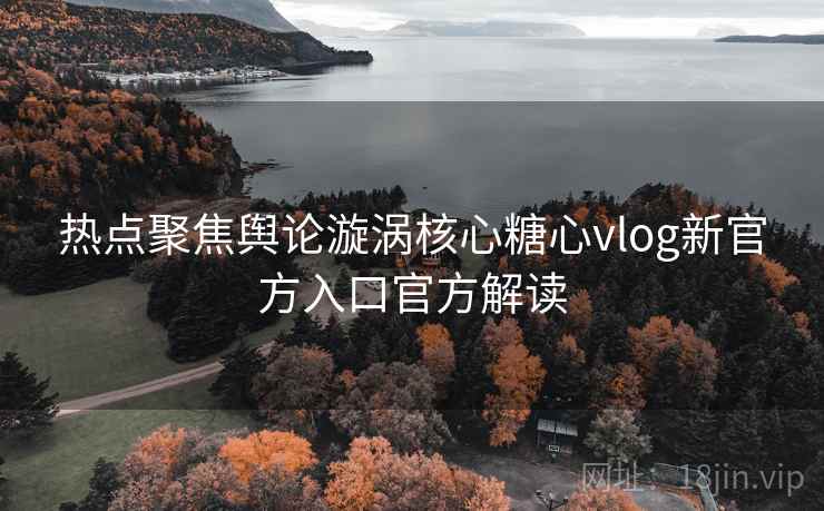 热点聚焦舆论漩涡核心糖心vlog新官方入口官方解读