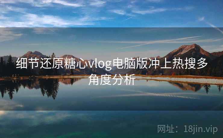 细节还原糖心vlog电脑版冲上热搜多角度分析 细节还原糖心vlog电脑版冲上热搜多角度分析