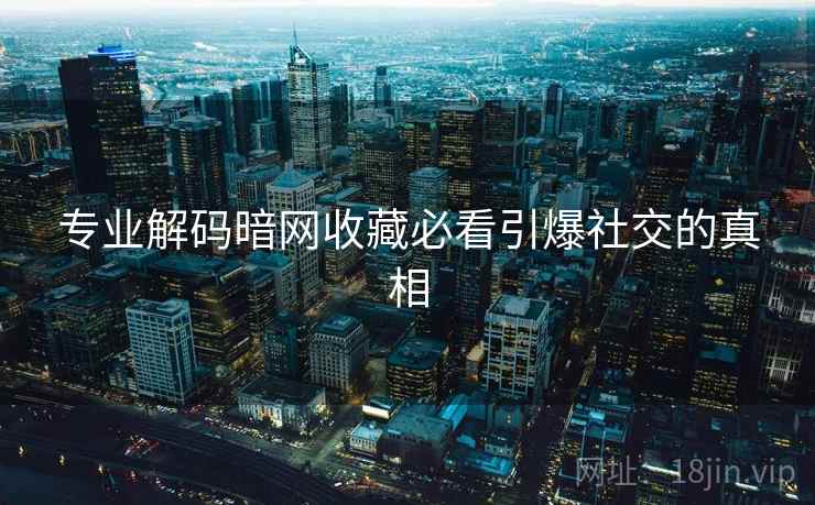 专业解码暗网收藏必看引爆社交的真相 专业解码暗网收藏必看引爆社交的真相