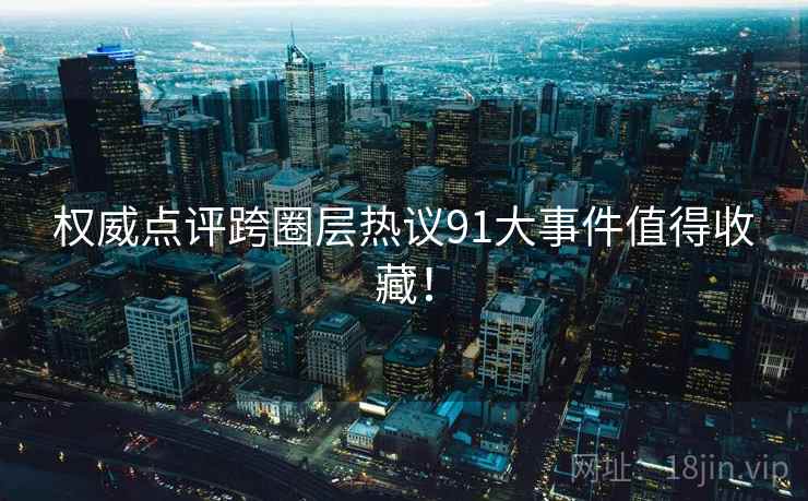 权威点评跨圈层热议91大事件值得收藏! 权威点评跨圈层热议91大事件值得收藏!